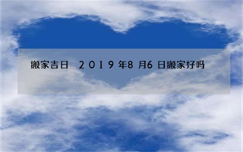 搬家吉日 2019年8月6日搬家好吗